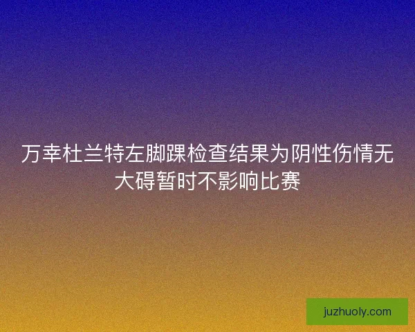万幸杜兰特左脚踝检查结果为阴性伤情无大碍暂时不影响比赛 万幸杜兰特左脚踝检查结果为阴性伤情无大碍暂时不影响比赛