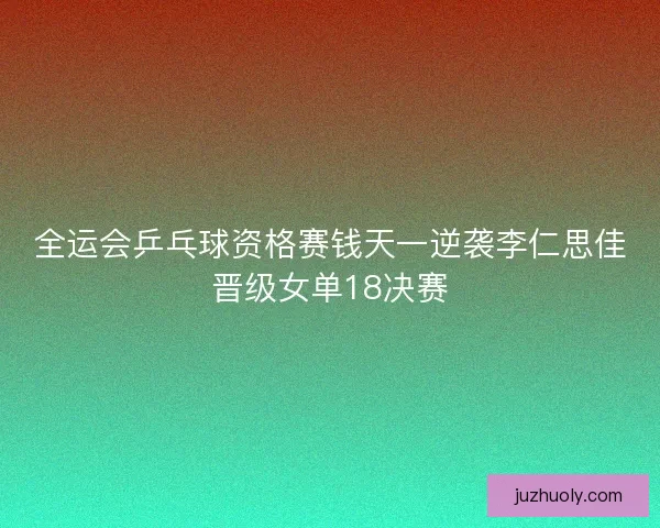 全运会乒乓球资格赛钱天一逆袭李仁思佳晋级女单18决赛