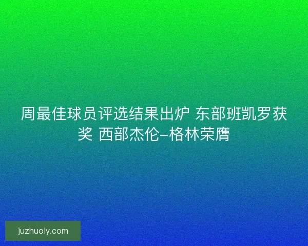 周最佳球员评选结果出炉 东部班凯罗获奖 西部杰伦-格林荣膺