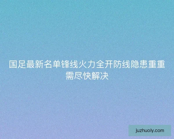 国足最新名单锋线火力全开防线隐患重重需尽快解决 国足最新名单锋线火力全开防线隐患重重需尽快解决