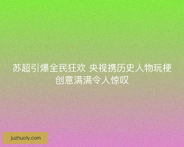 苏超引爆全民狂欢 央视携历史人物玩梗创意满满令人惊叹 苏超引爆全民狂欢 央视携历史人物玩梗创意满满令人惊叹