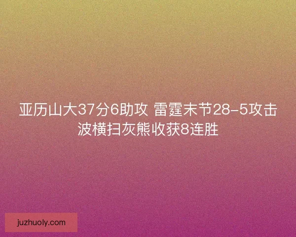 亚历山大37分6助攻 雷霆末节28-5攻击波横扫灰熊收获8连胜