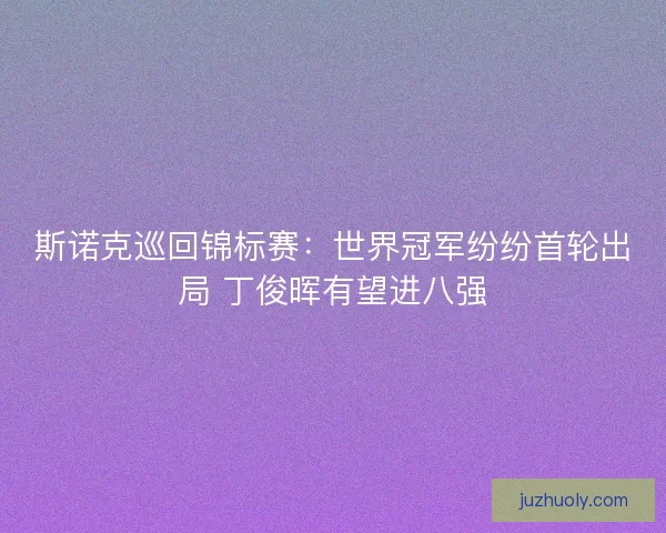 斯诺克巡回锦标赛：世界冠军纷纷首轮出局 丁俊晖有望进八强