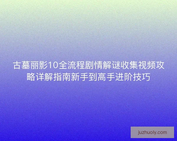 古墓丽影10全流程剧情解谜收集视频攻略详解指南新手到高手进阶技巧