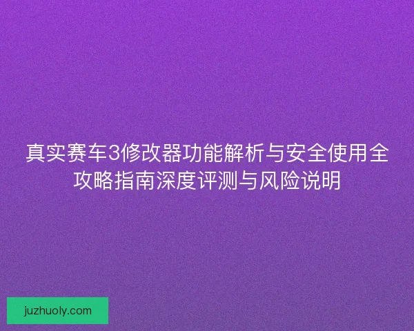 真实赛车3修改器功能解析与安全使用全攻略指南深度评测与风险说明