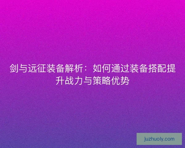 剑与远征装备解析：如何通过装备搭配提升战力与策略优势