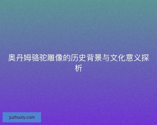 奥丹姆骆驼雕像的历史背景与文化意义探析