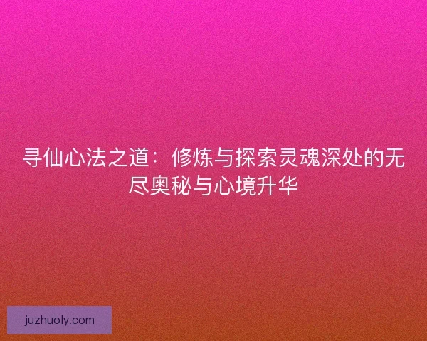 寻仙心法之道：修炼与探索灵魂深处的无尽奥秘与心境升华