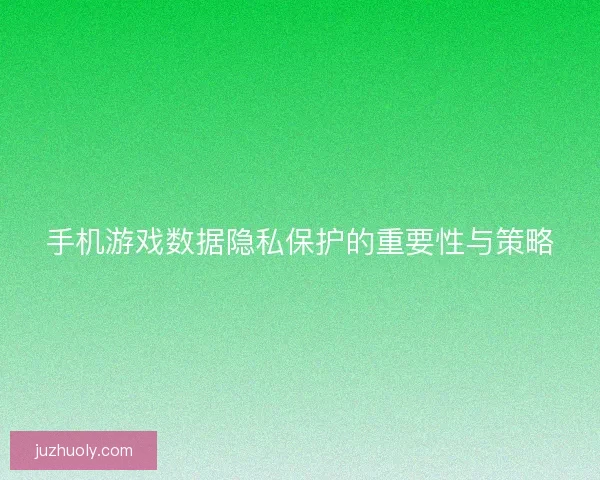 手机游戏数据隐私保护的重要性与策略