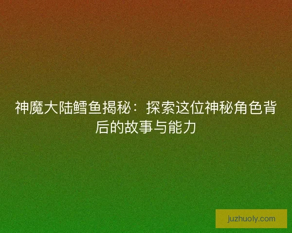 神魔大陆鳕鱼揭秘：探索这位神秘角色背后的故事与能力