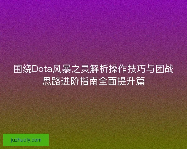 围绕Dota风暴之灵解析操作技巧与团战思路进阶指南全面提升篇