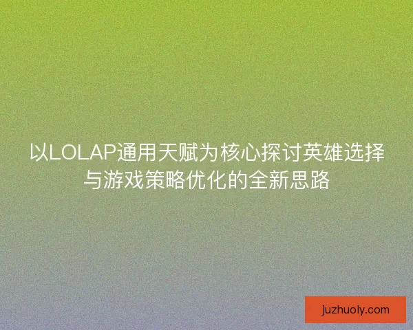 以LOLAP通用天赋为核心探讨英雄选择与游戏策略优化的全新思路 以LOLAP通用天赋为核心探讨英雄选择与游戏策略优化的全新思路