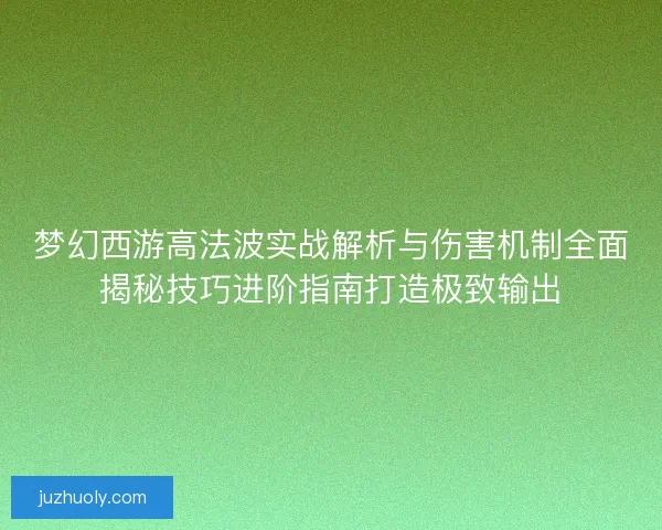 梦幻西游高法波实战解析与伤害机制全面揭秘技巧进阶指南打造极致输出