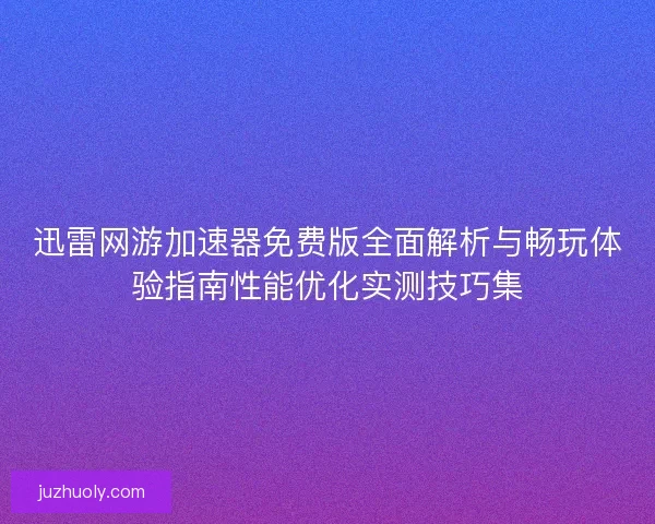 迅雷网游加速器免费版全面解析与畅玩体验指南性能优化实测技巧集