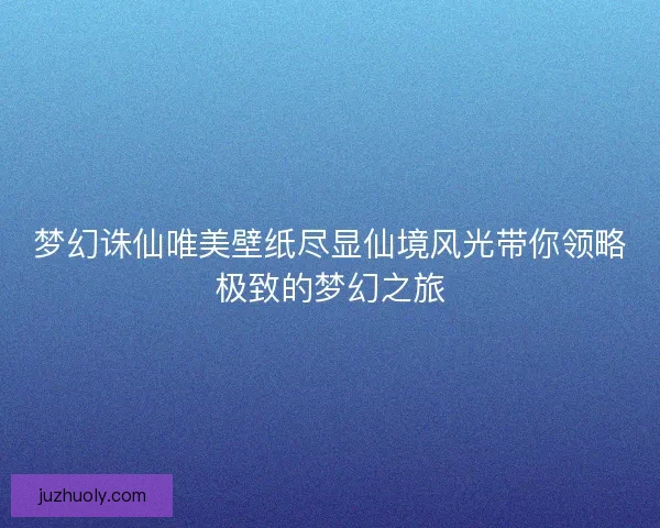 梦幻诛仙唯美壁纸尽显仙境风光带你领略极致的梦幻之旅