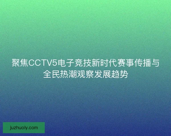 聚焦CCTV5电子竞技新时代赛事传播与全民热潮观察发展趋势 聚焦CCTV5电子竞技新时代赛事传播与全民热潮观察发展趋势