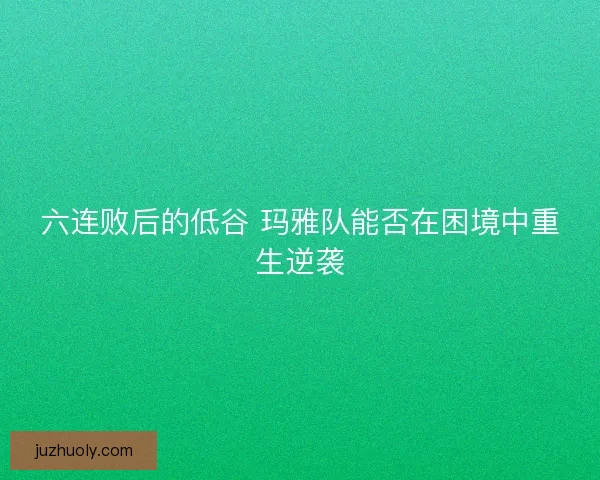 六连败后的低谷 玛雅队能否在困境中重生逆袭