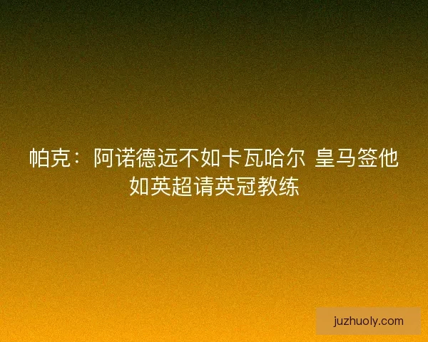 帕克:阿诺德远不如卡瓦哈尔 皇马签他如英超请英冠教练 帕克:阿诺德远不如卡瓦哈尔 皇马签他如英超请英冠教练