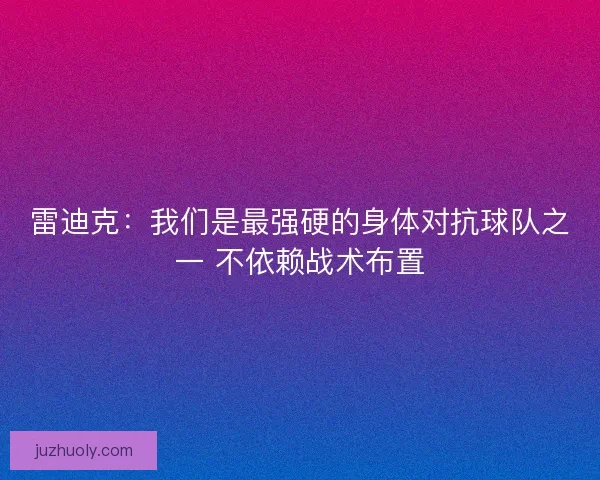 雷迪克:我们是最强硬的身体对抗球队之一 不依赖战术布置 雷迪克:我们是最强硬的身体对抗球队之一 不依赖战术布置