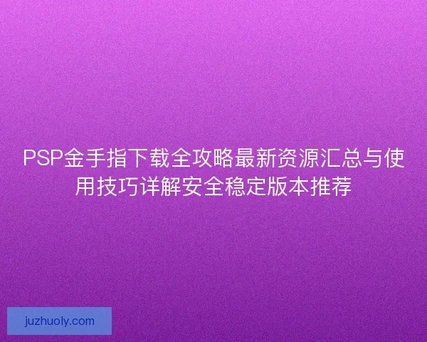PSP金手指下载全攻略最新资源汇总与使用技巧详解安全稳定版本推荐