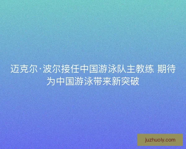 迈克尔·波尔接任中国游泳队主教练 期待为中国游泳带来新突破