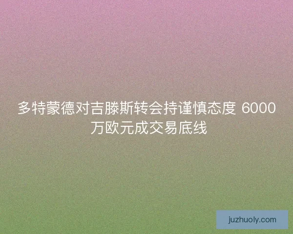 多特蒙德对吉滕斯转会持谨慎态度 6000 万欧元成交易底线