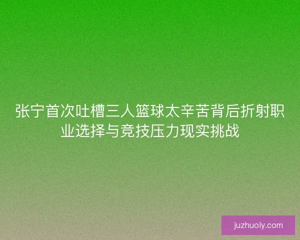张宁首次吐槽三人篮球太辛苦背后折射职业选择与竞技压力现实挑战