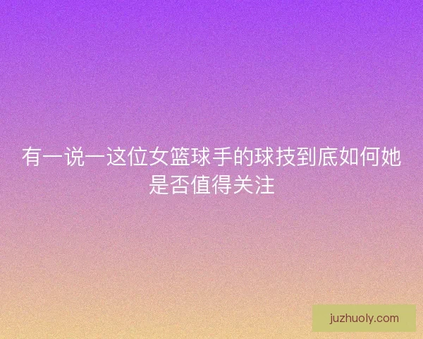 有一说一这位女篮球手的球技到底如何她是否值得关注