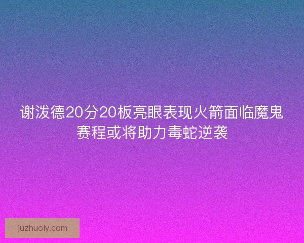谢泼德20分20板亮眼表现火箭面临魔鬼赛程或将助力毒蛇逆袭