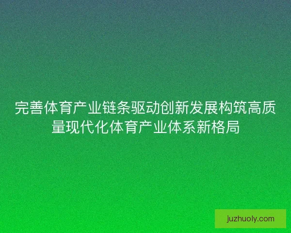 完善体育产业链条驱动创新发展构筑高质量现代化体育产业体系新格局