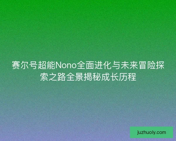 赛尔号超能Nono全面进化与未来冒险探索之路全景揭秘成长历程