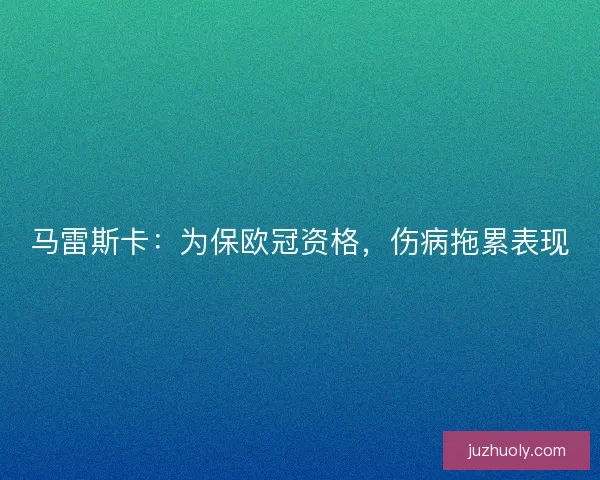 马雷斯卡:为保欧冠资格,伤病拖累表现 马雷斯卡:为保欧冠资格,伤病拖累表现