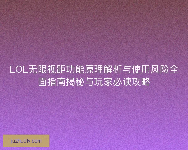 LOL无限视距功能原理解析与使用风险全面指南揭秘与玩家必读攻略