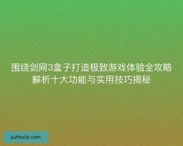围绕剑网3盒子打造极致游戏体验全攻略解析十大功能与实用技巧揭秘 围绕剑网3盒子打造极致游戏体验全攻略解析十大功能与实用技巧揭秘