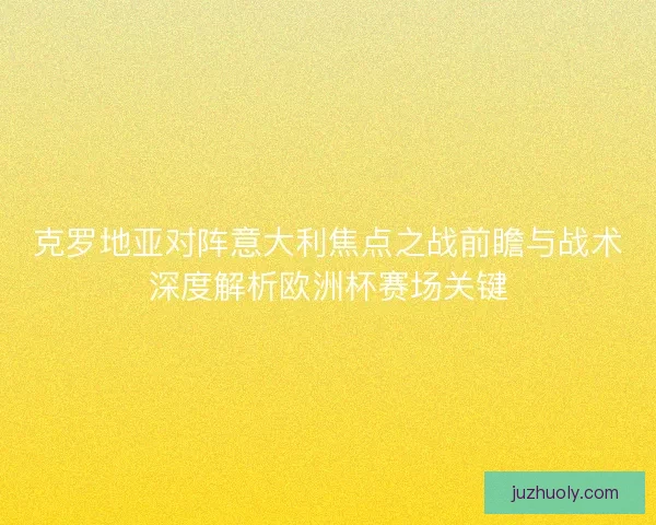 克罗地亚对阵意大利焦点之战前瞻与战术深度解析欧洲杯赛场关键
