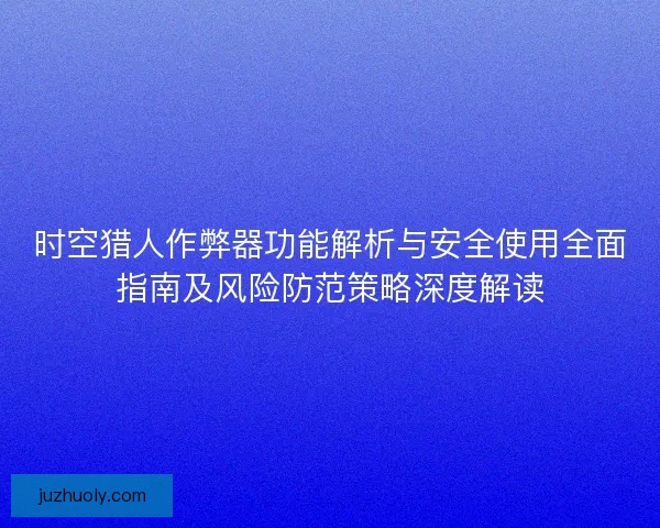 时空猎人作弊器功能解析与安全使用全面指南及风险防范策略深度解读 时空猎人作弊器功能解析与安全使用全面指南及风险防范策略深度解读