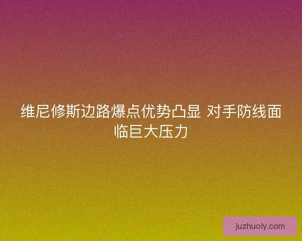 维尼修斯边路爆点优势凸显 对手防线面临巨大压力 维尼修斯边路爆点优势凸显 对手防线面临巨大压力
