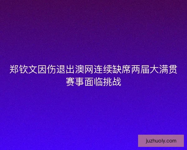 郑钦文因伤退出澳网连续缺席两届大满贯赛事面临挑战
