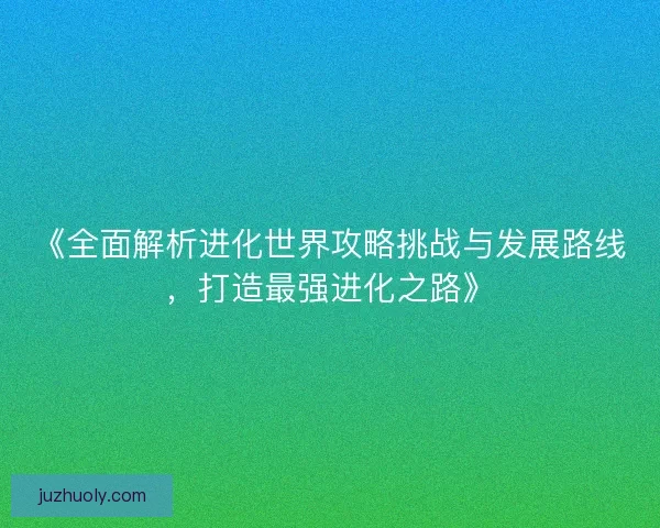 《全面解析进化世界攻略挑战与发展路线,打造最强进化之路》 《全面解析进化世界攻略挑战与发展路线,打造最强进化之路》