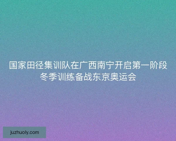 国家田径集训队在广西南宁开启第一阶段冬季训练备战东京奥运会