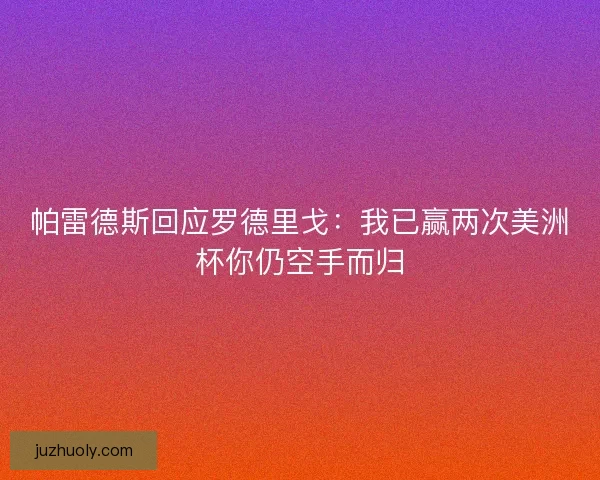 帕雷德斯回应罗德里戈:我已赢两次美洲杯你仍空手而归 帕雷德斯回应罗德里戈:我已赢两次美洲杯你仍空手而归