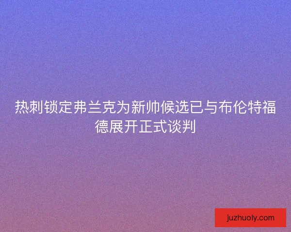 热刺锁定弗兰克为新帅候选已与布伦特福德展开正式谈判 热刺锁定弗兰克为新帅候选已与布伦特福德展开正式谈判