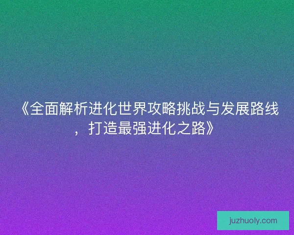 《全面解析进化世界攻略挑战与发展路线，打造最强进化之路》