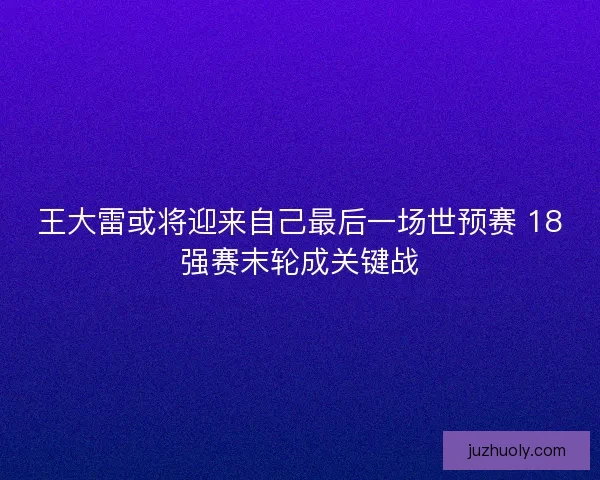 王大雷或将迎来自己最后一场世预赛 18强赛末轮成关键战