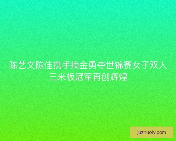 陈艺文陈佳携手摘金勇夺世锦赛女子双人三米板冠军再创辉煌 陈艺文陈佳携手摘金勇夺世锦赛女子双人三米板冠军再创辉煌