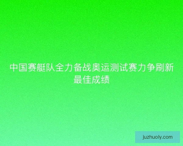 中国赛艇队全力备战奥运测试赛力争刷新最佳成绩 中国赛艇队全力备战奥运测试赛力争刷新最佳成绩