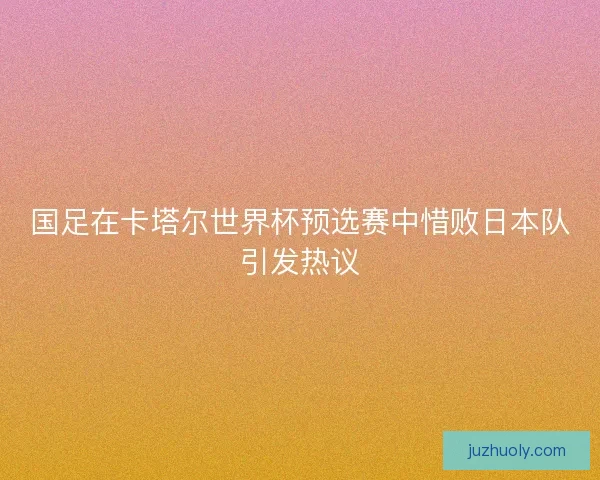 国足在卡塔尔世界杯预选赛中惜败日本队引发热议