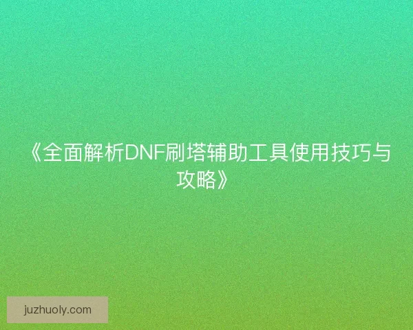 《全面解析DNF刷塔辅助工具使用技巧与攻略》