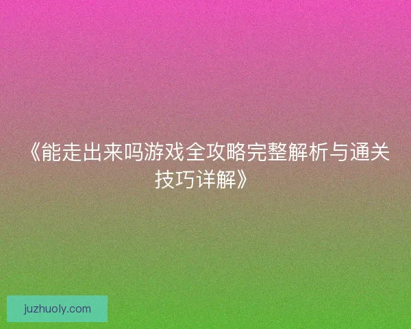 《能走出来吗游戏全攻略完整解析与通关技巧详解》 《能走出来吗游戏全攻略完整解析与通关技巧详解》