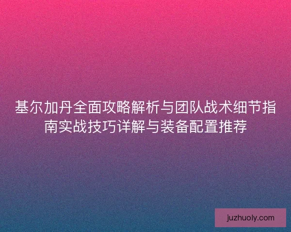基尔加丹全面攻略解析与团队战术细节指南实战技巧详解与装备配置推荐